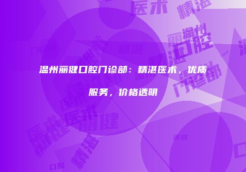 温州丽健口腔门诊部：精湛医术，优质服务，价格透明