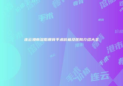 连云港市溶脂瘦背手术价格及医院介绍大全
