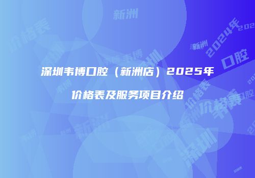 深圳韦博口腔（新洲店）2025年价格表及服务项目介绍