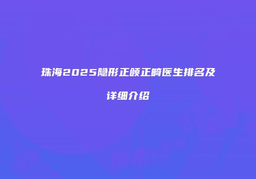 珠海2025隐形正颌正畸医生排名及详细介绍