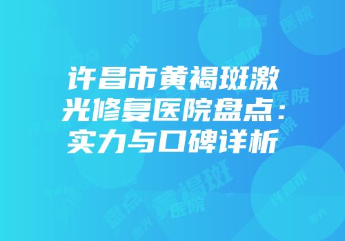 许昌市黄褐斑激光修复医院盘点：实力与口碑详析
