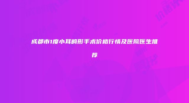 成都市1度小耳畸形手术价格行情及医院医生推荐