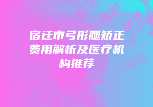 宿迁市弓形腿矫正费用解析及医疗机构推荐