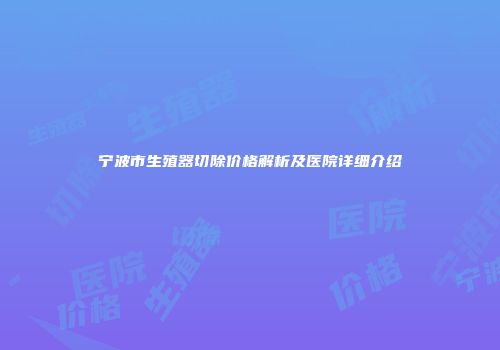 宁波市生殖器切除价格解析及医院详细介绍