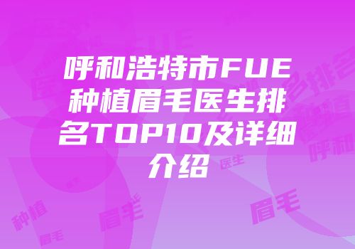 呼和浩特市FUE种植眉毛医生排名TOP10及详细介绍