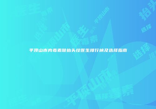 平顶山市肉毒素除抬头纹医生排行榜及选择指南