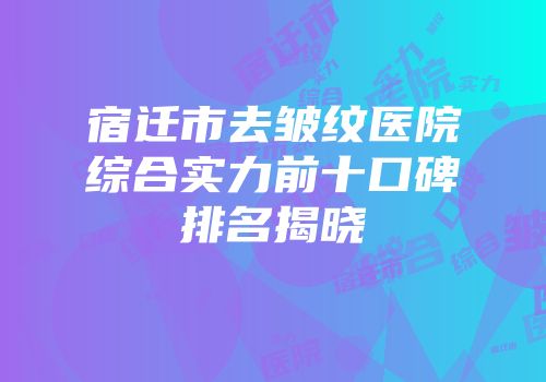 宿迁市去皱纹医院综合实力前十口碑排名揭晓