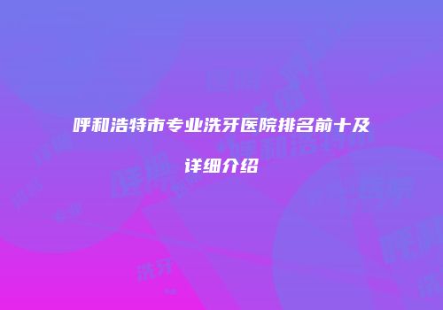 呼和浩特市专业洗牙医院排名前十及详细介绍