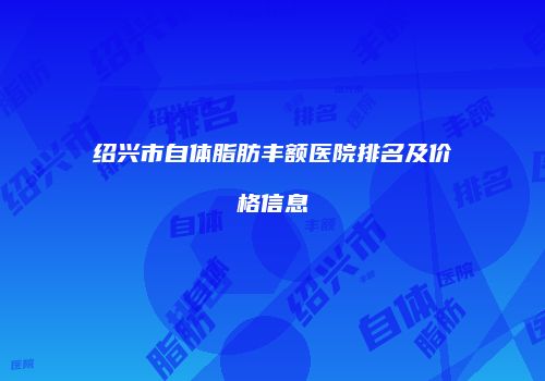 绍兴市自体脂肪丰额医院排名及价格信息