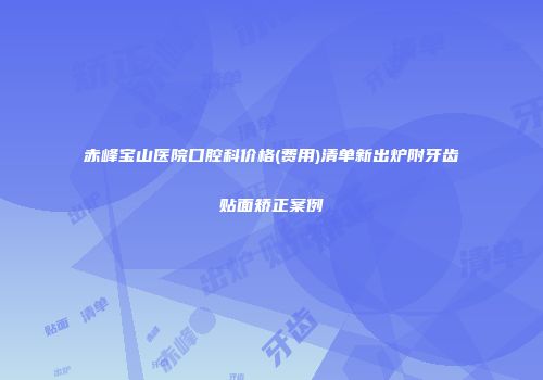 赤峰宝山医院口腔科价格(费用)清单新出炉附牙齿贴面矫正案例