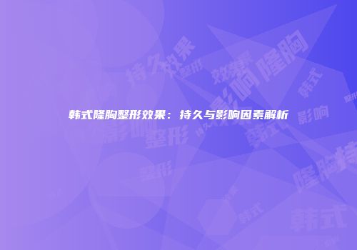 韩式隆胸整形效果：持久与影响因素解析