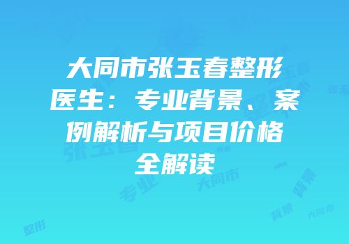 大同市张玉春整形医生：专业背景、案例解析与项目价格全解读