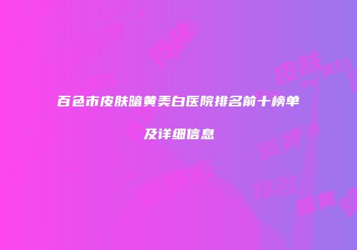 百色市皮肤暗黄美白医院排名前十榜单及详细信息