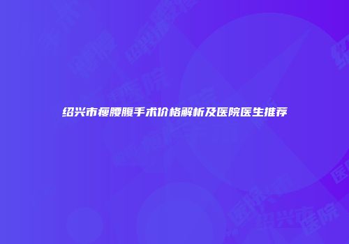 绍兴市瘦腰腹手术价格解析及医院医生推荐