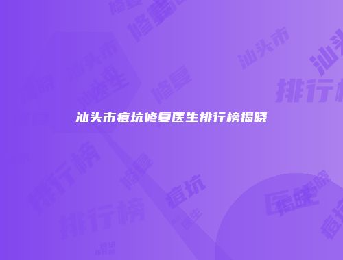 汕头市痘坑修复医生排行榜揭晓