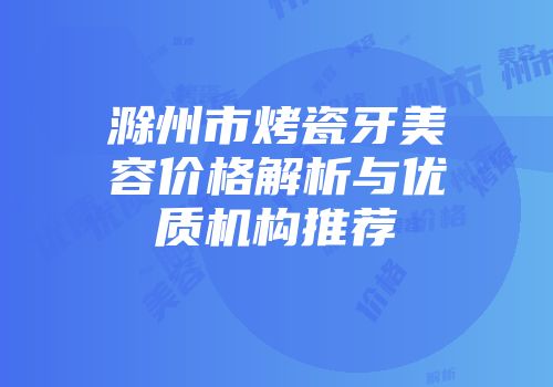 滁州市烤瓷牙美容价格解析与优质机构推荐