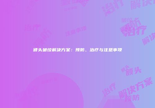额头皱纹解决方案：预防、治疗与注意事项