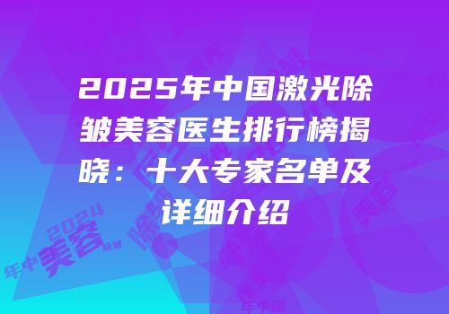 2025年中国激光除皱美容医生排行榜揭晓：十大专家名单及详细介绍