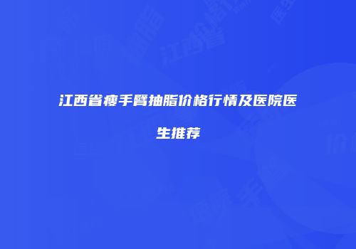 江西省瘦手臂抽脂价格行情及医院医生推荐