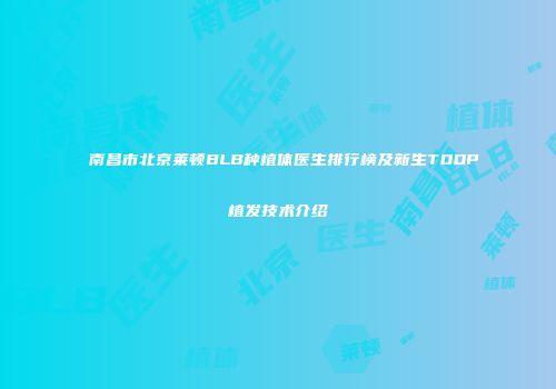 南昌市北京莱顿BLB种植体医生排行榜及新生TDDP植发技术介绍