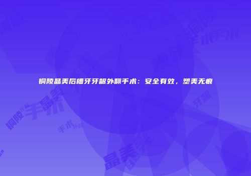 铜陵晶美后槽牙牙龈外翻手术：安全有效，塑美无痕