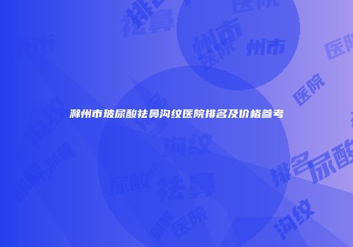 滁州市玻尿酸祛鼻沟纹医院排名及价格参考