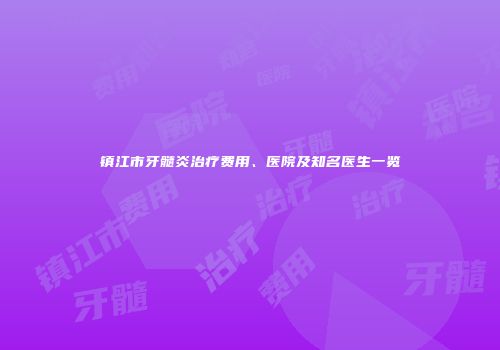 镇江市牙髓炎治疗费用、医院及知名医生一览