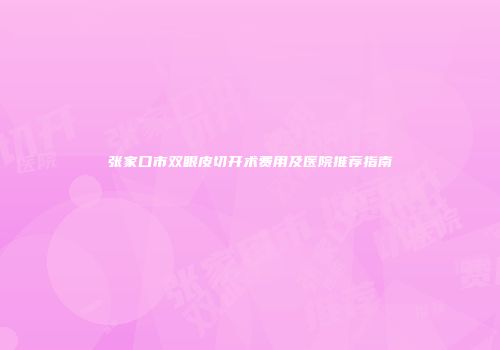 张家口市双眼皮切开术费用及医院推荐指南