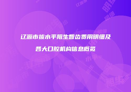 辽源市拔水平阻生智齿费用明细及各大口腔机构信息概览
