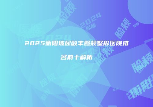 2025衡阳玻尿酸丰脸颊整形医院排名前十解析