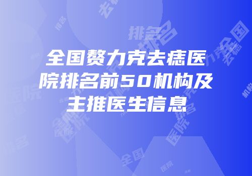 全国赘力克去痣医院排名前50机构及主推医生信息