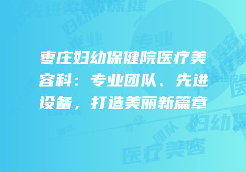枣庄妇幼保健院医疗美容科：专业团队、先进设备，打造美丽新篇章