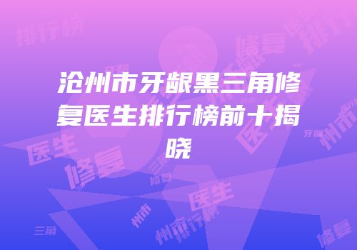 沧州市牙龈黑三角修复医生排行榜前十揭晓