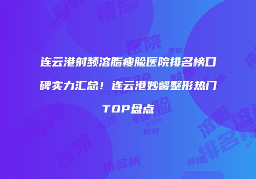 连云港射频溶脂瘦脸医院排名榜口碑实力汇总！连云港妙馨整形热门TOP盘点