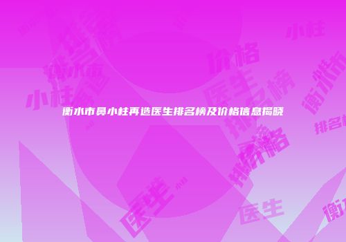衡水市鼻小柱再造医生排名榜及价格信息揭晓