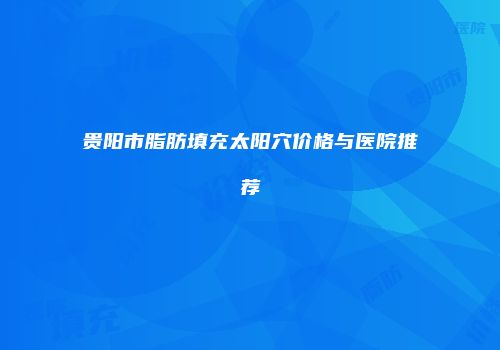 贵阳市脂肪填充太阳穴价格与医院推荐