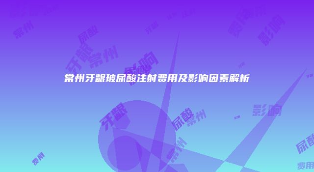 常州牙龈玻尿酸注射费用及影响因素解析