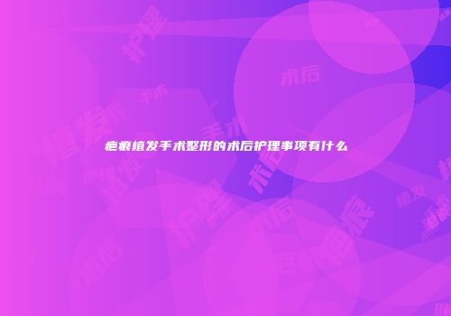 疤痕植发手术整形的术后护理事项有什么