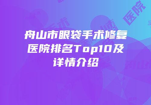 舟山市眼袋手术修复医院排名Top10及详情介绍