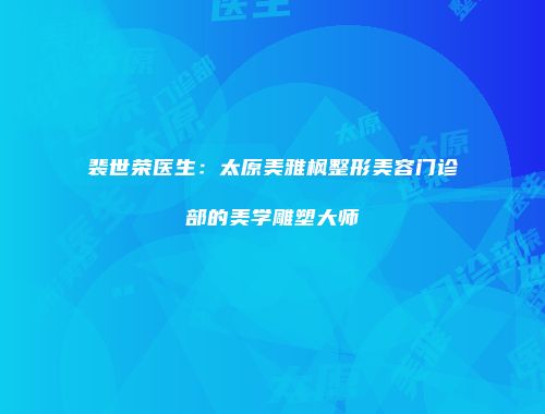 裴世荣医生：太原美雅枫整形美容门诊部的美学雕塑大师