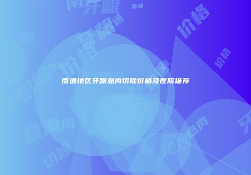 南通地区牙龈息肉切除价格及医院推荐