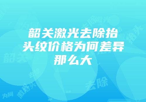 韶关激光去除抬头纹价格为何差异那么大