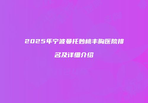 2025年宁波曼托妙桃丰胸医院排名及详细介绍