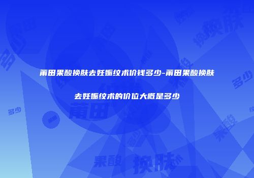 莆田果酸换肤去妊娠纹术价钱多少-莆田果酸换肤去妊娠纹术的价位大概是多少