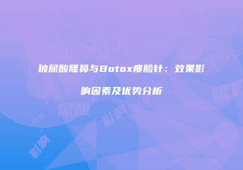 玻尿酸隆鼻与Botox瘦脸针：效果影响因素及优势分析