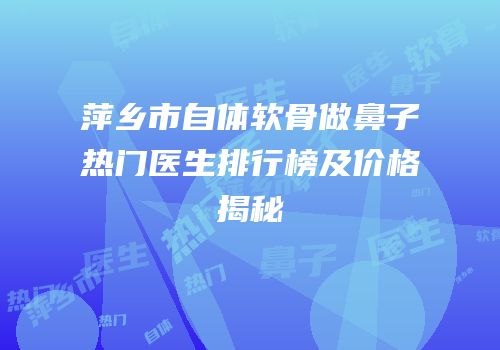 萍乡市自体软骨做鼻子热门医生排行榜及价格揭秘