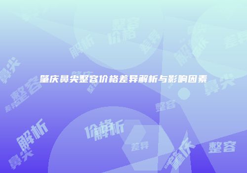 肇庆鼻尖整容价格差异解析与影响因素