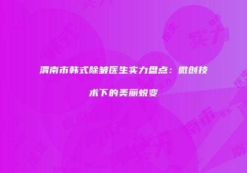 渭南市韩式除皱医生实力盘点：微创技术下的美丽蜕变