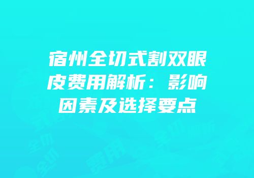 宿州全切式割双眼皮费用解析：影响因素及选择要点