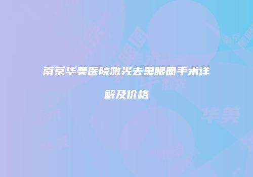 南京华美医院激光去黑眼圈手术详解及价格